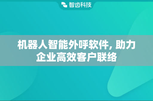 机器人智能外呼软件, 助力企业高效客户联络
