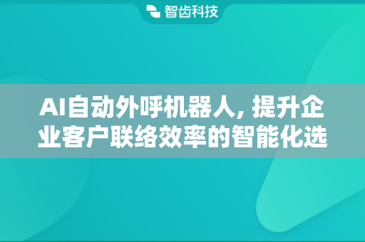 AI自动外呼机器人, 提升企业客户联络效率的智能化选择