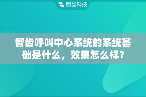 智齿呼叫中心系统的系统基础是什么，效果怎么样？
