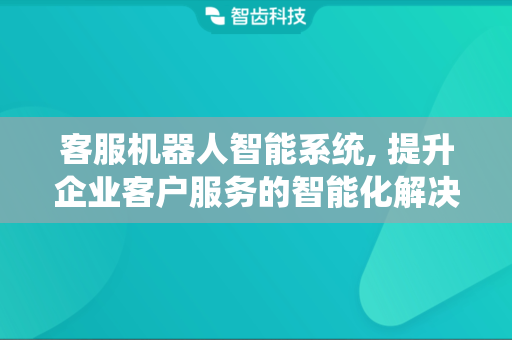 客服机器人智能系统, 提升企业客户服务的智能化解决方案