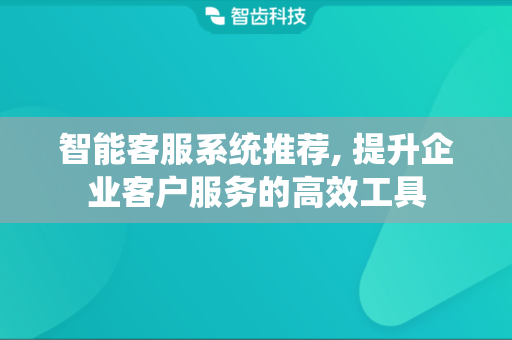 智能客服系统推荐, 提升企业客户服务的高效工具