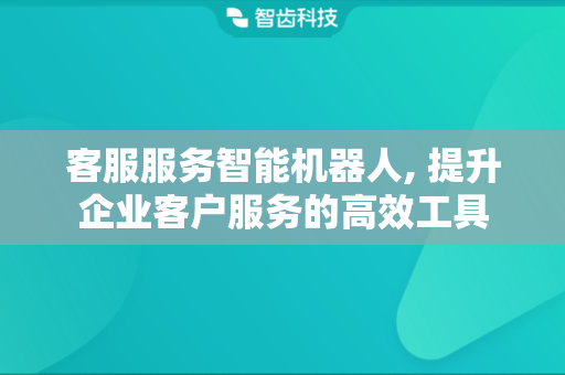 客服服务智能机器人, 提升企业客户服务的高效工具