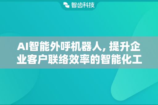 AI智能外呼机器人, 提升企业客户联络效率的智能化工具