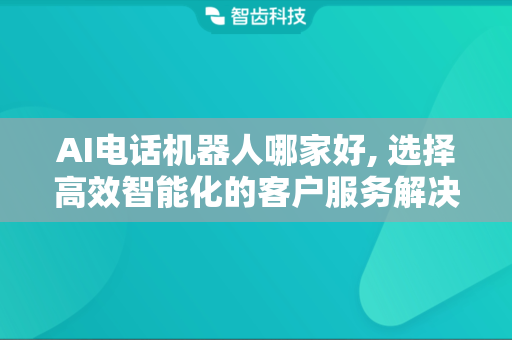 AI电话机器人哪家好, 选择高效智能化的客户服务解决方案