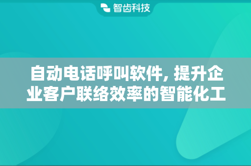 自动电话呼叫软件, 提升企业客户联络效率的智能化工具