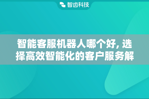 智能客服机器人哪个好, 选择高效智能化的客户服务解决方案