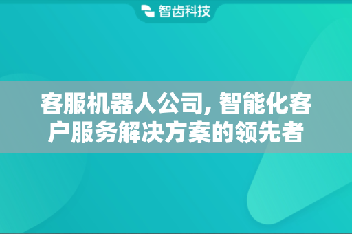 客服机器人公司, 智能化客户服务解决方案的领先者