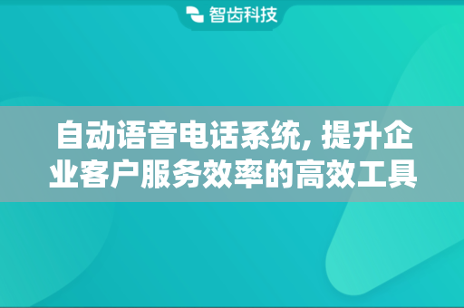 自动语音电话系统, 提升企业客户服务效率的高效工具