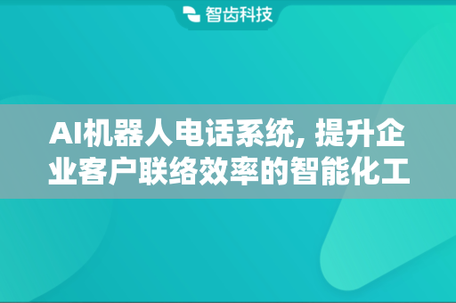 AI机器人电话系统, 提升企业客户联络效率的智能化工具