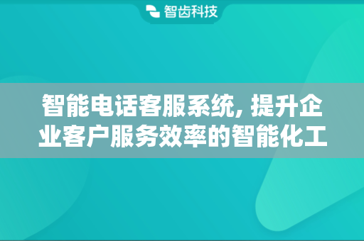 智能电话客服系统, 提升企业客户服务效率的智能化工具