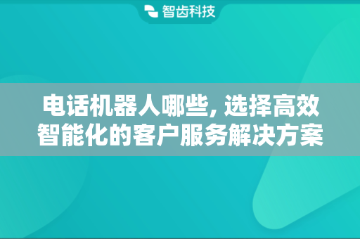 电话机器人哪些, 选择高效智能化的客户服务解决方案