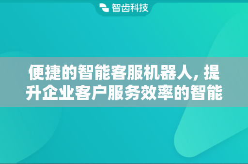 便捷的智能客服机器人, 提升企业客户服务效率的智能化解决方案