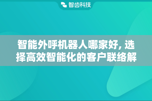 智能外呼机器人哪家好, 选择高效智能化的客户联络解决方案