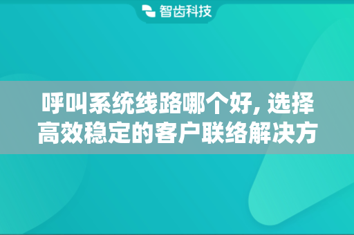 呼叫系统线路哪个好, 选择高效稳定的客户联络解决方案
