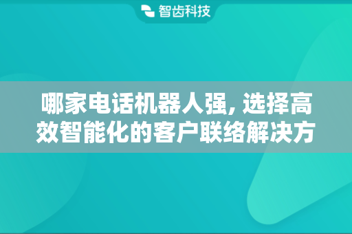 哪家电话机器人强, 选择高效智能化的客户联络解决方案