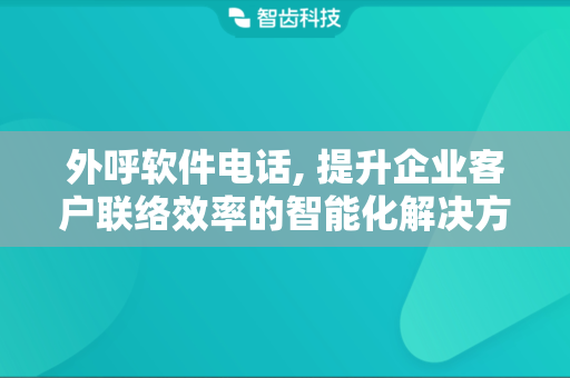 外呼软件电话, 提升企业客户联络效率的智能化解决方案