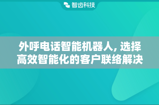 外呼电话智能机器人, 选择高效智能化的客户联络解决方案
