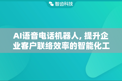 AI语音电话机器人, 提升企业客户联络效率的智能化工具