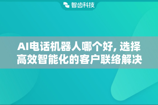 AI电话机器人哪个好, 选择高效智能化的客户联络解决方案