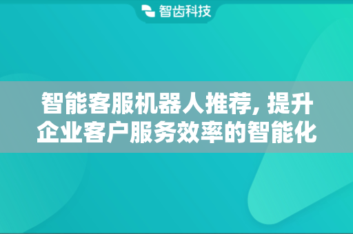 智能客服机器人推荐, 提升企业客户服务效率的智能化工具