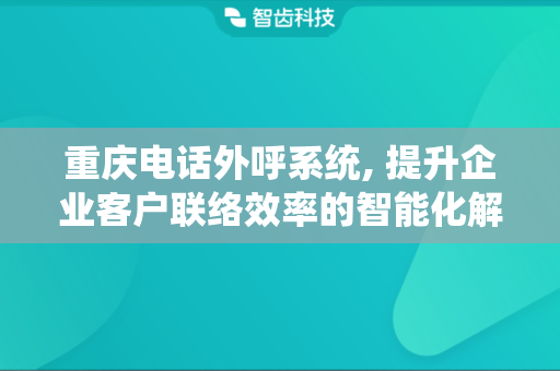 重庆电话外呼系统, 提升企业客户联络效率的智能化解决方案