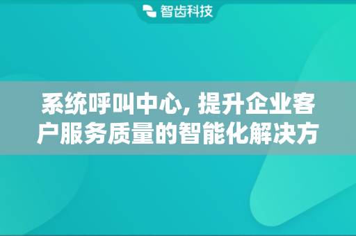系统呼叫中心, 提升企业客户服务质量的智能化解决方案