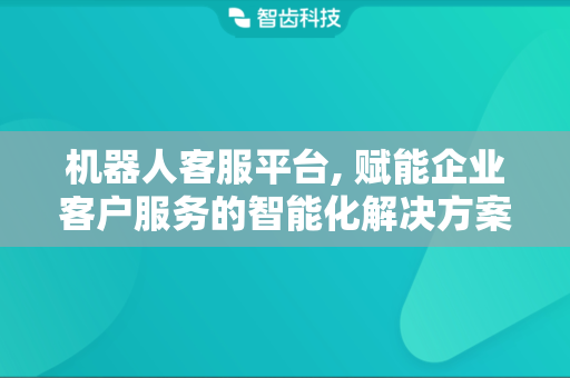 机器人客服平台, 赋能企业客户服务的智能化解决方案