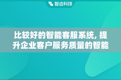 比较好的智能客服系统, 提升企业客户服务质量的智能化解决方案
