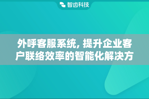 外呼客服系统, 提升企业客户联络效率的智能化解决方案