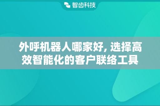 外呼机器人哪家好, 选择高效智能化的客户联络工具