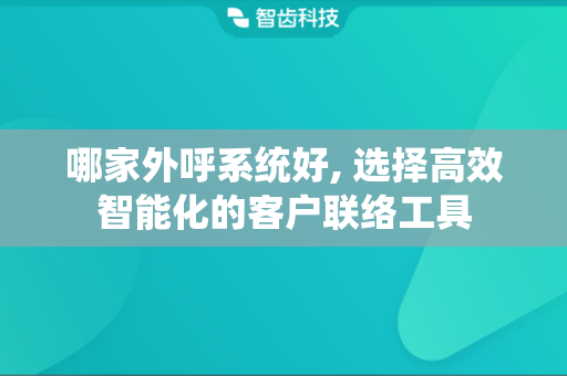 哪家外呼系统好, 选择高效智能化的客户联络工具