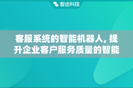 客服系统的智能机器人, 提升企业客户服务质量的智能化工具