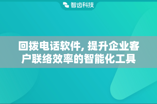 回拨电话软件, 提升企业客户联络效率的智能化工具