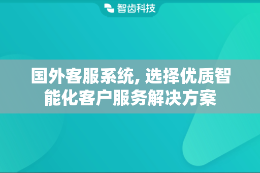 国外客服系统, 选择优质智能化客户服务解决方案