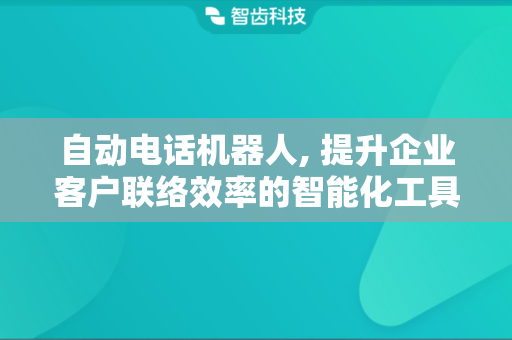 自动电话机器人, 提升企业客户联络效率的智能化工具