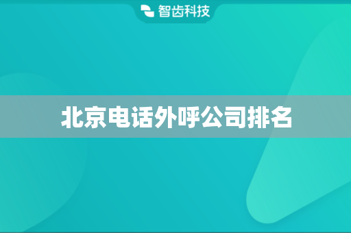 北京电话外呼公司排名