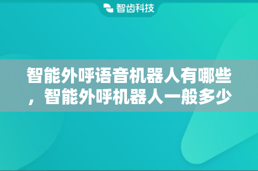 智能外呼语音机器人有哪些，智能外呼机器人一般多少钱