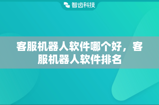 客服机器人软件哪个好，客服机器人软件排名