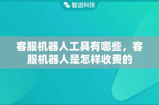 客服机器人工具有哪些，客服机器人是怎样收费的