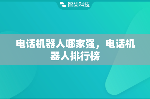 电话机器人哪家强，电话机器人排行榜