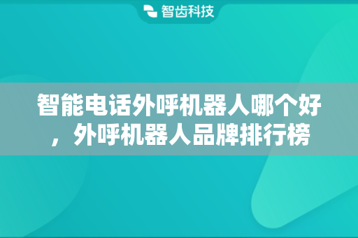 智能电话外呼机器人哪个好，外呼机器人品牌排行榜