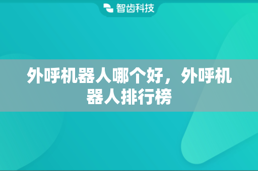 外呼机器人哪个好，外呼机器人排行榜