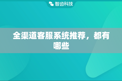 全渠道客服系统推荐，都有哪些