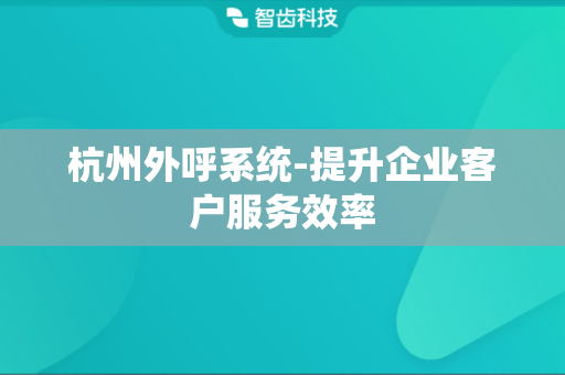 杭州外呼系统-提升企业客户服务效率