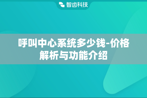 呼叫中心系统多少钱-价格解析与功能介绍