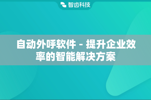 自动外呼软件 - 提升企业效率的智能解决方案