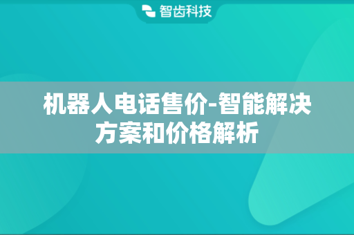 机器人电话售价-智能解决方案和价格解析