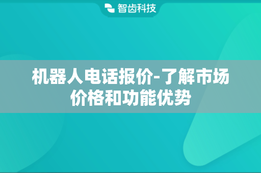 机器人电话报价-了解市场价格和功能优势