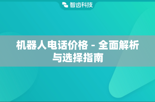 机器人电话价格 - 全面解析与选择指南