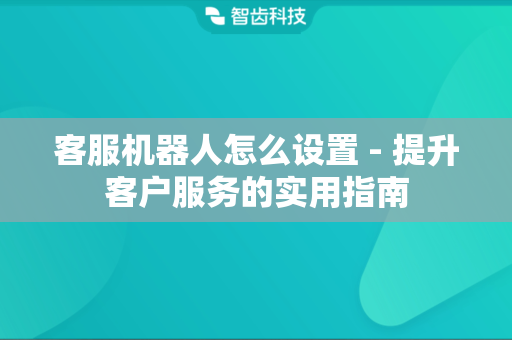 客服机器人怎么设置 - 提升客户服务的实用指南